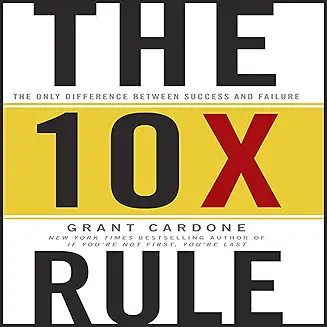 The 10X Rule: The Only Difference Between Success and Failure by Grant Cardone